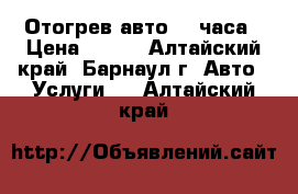 Отогрев авто 24 часа › Цена ­ 490 - Алтайский край, Барнаул г. Авто » Услуги   . Алтайский край